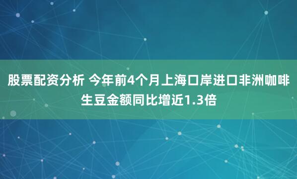 股票配资分析 今年前4个月上海口岸进口非洲咖啡生豆金额同比增近1.3倍