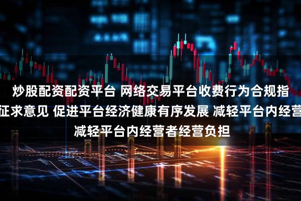 炒股配资配资平台 网络交易平台收费行为合规指南面向社会征求意见 促进平台经济健康有序发展 减轻平台内经营者经营负担
