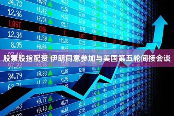 股票股指配资 伊朗同意参加与美国第五轮间接会谈