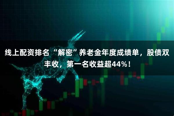 线上配资排名 “解密”养老金年度成绩单，股债双丰收，第一名收益超44%！