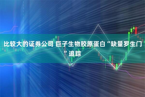比较大的证券公司 巨子生物胶原蛋白“缺量罗生门”追踪