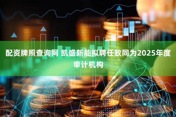 配资牌照查询网 凯盛新能拟聘任致同为2025年度审计机构