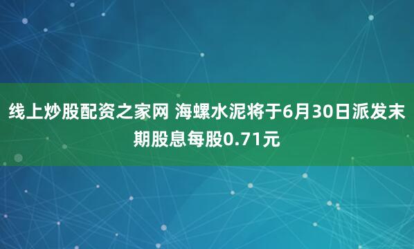 线上炒股配资之家网 海螺水泥将于6月30日派发末期股息每股0.71元