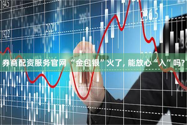 券商配资服务官网 “金包银”火了, 能放心“入”吗?
