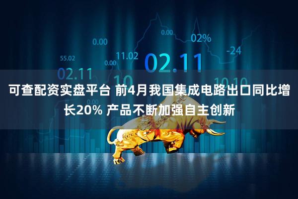 可查配资实盘平台 前4月我国集成电路出口同比增长20% 产品不断加强自主创新