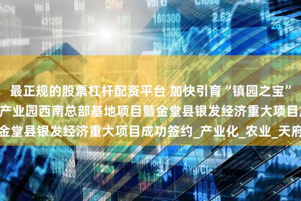 最正规的股票杠杆配资平台 加快引育“镇园之宝” 天水众兴菌业食药用菌产业园西南总部基地项目暨金堂县银发经济重大项目成功签约_产业化_农业_天府