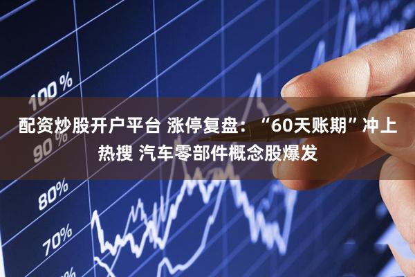 配资炒股开户平台 涨停复盘：“60天账期”冲上热搜 汽车零部件概念股爆发