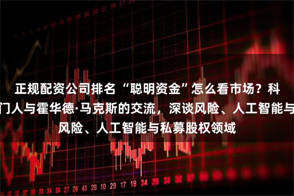 正规配资公司排名 “聪明资金”怎么看市场？科威特投资局掌门人与霍华德·马克斯的交流，深谈风险、人工智能与私募股权领域