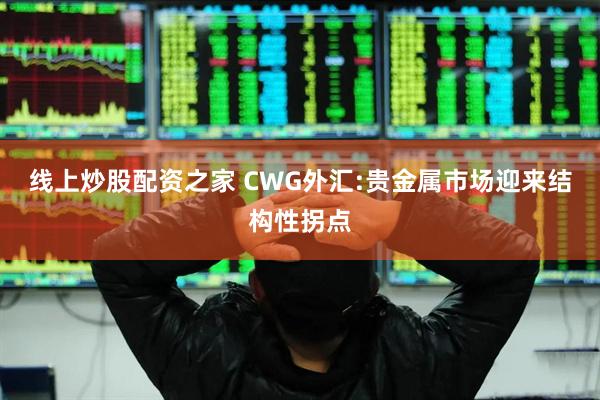 线上炒股配资之家 CWG外汇:贵金属市场迎来结构性拐点