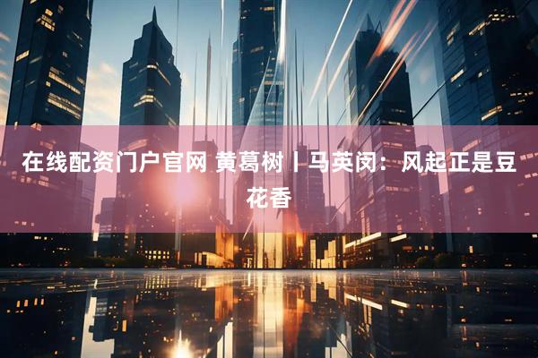在线配资门户官网 黄葛树丨马英闵：风起正是豆花香
