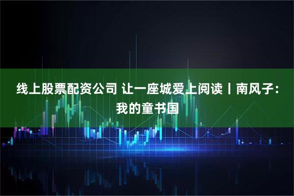 线上股票配资公司 让一座城爱上阅读丨南风子：我的童书国