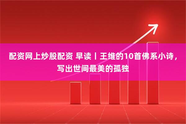 配资网上炒股配资 早读丨王维的10首佛系小诗，写出世间最美的孤独