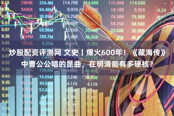 炒股配资评测网 文史丨爆火600年！《藏海传》中曹公公唱的昆曲，在明清能有多硬核？