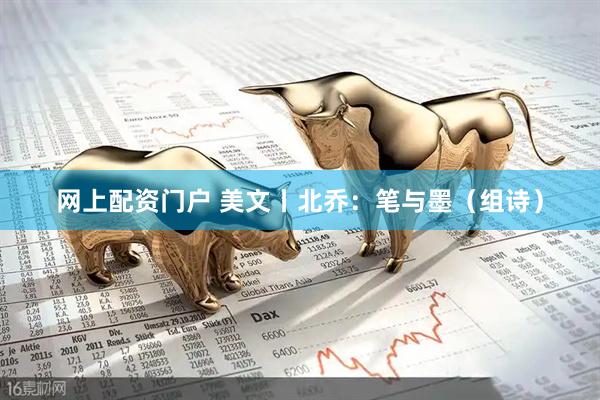 网上配资门户 美文丨北乔：笔与墨（组诗）