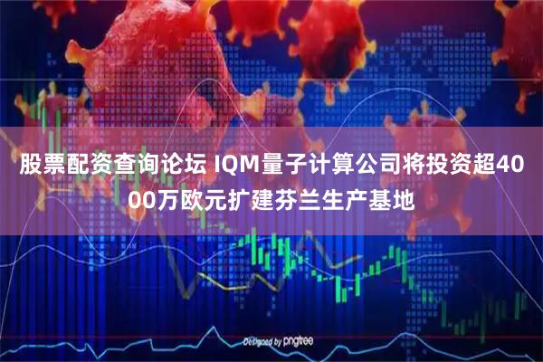 股票配资查询论坛 IQM量子计算公司将投资超4000万欧元扩建芬兰生产基地