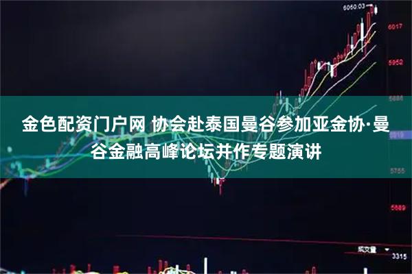 金色配资门户网 协会赴泰国曼谷参加亚金协·曼谷金融高峰论坛并作专题演讲