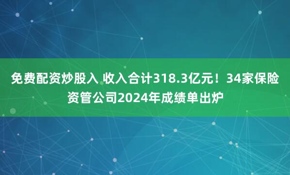 免费配资炒股入 收入合计318.3亿元！34家保险资管公司2024年成绩单出炉